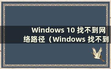 Windows 10 找不到网络路径（Windows 找不到网络路径）